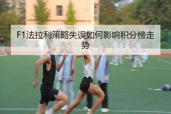 F1法拉利策略失误如何影响积分榜走势